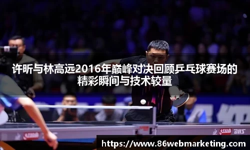 许昕与林高远2016年巅峰对决回顾乒乓球赛场的精彩瞬间与技术较量